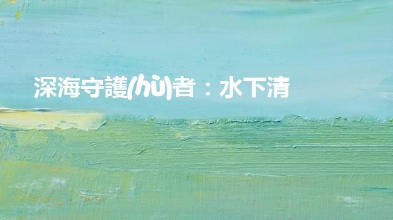 深海守護(hù)者：水下清潔機(jī)器人的秘密使命！